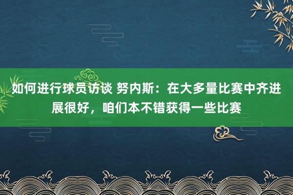 如何进行球员访谈 努内斯：在大多量比赛中齐进展很好，咱们本不错获得一些比赛