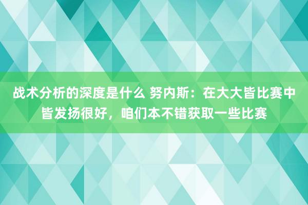 战术分析的深度是什么 努内斯：在大大皆比赛中皆发扬很好，咱们本不错获取一些比赛