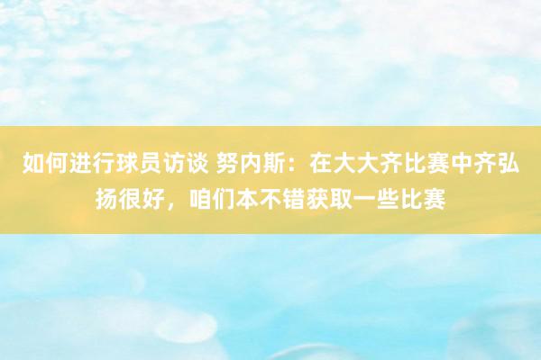 如何进行球员访谈 努内斯：在大大齐比赛中齐弘扬很好，咱们本不错获取一些比赛