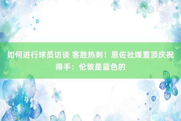 如何进行球员访谈 客胜热刺！恩佐社媒置顶庆祝得手：伦敦是蓝色的