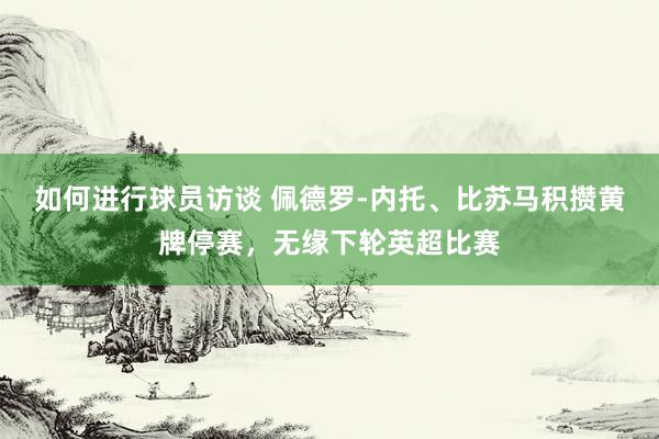 如何进行球员访谈 佩德罗-内托、比苏马积攒黄牌停赛，无缘下轮英超比赛