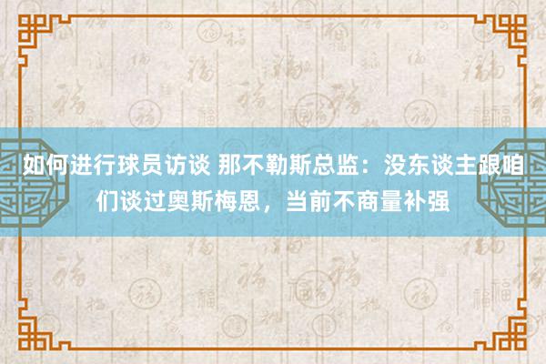 如何进行球员访谈 那不勒斯总监：没东谈主跟咱们谈过奥斯梅恩，当前不商量补强