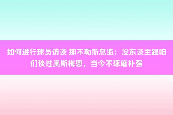 如何进行球员访谈 那不勒斯总监：没东谈主跟咱们谈过奥斯梅恩，当今不琢磨补强