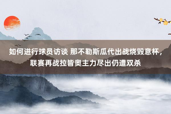 如何进行球员访谈 那不勒斯瓜代出战烧毁意杯，联赛再战拉皆奥主力尽出仍遭双杀