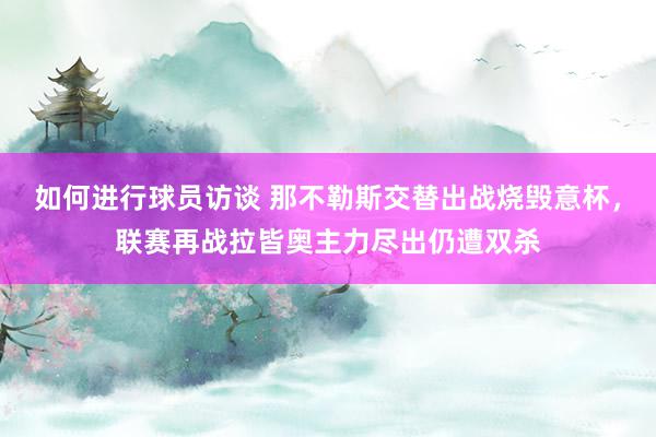 如何进行球员访谈 那不勒斯交替出战烧毁意杯，联赛再战拉皆奥主力尽出仍遭双杀