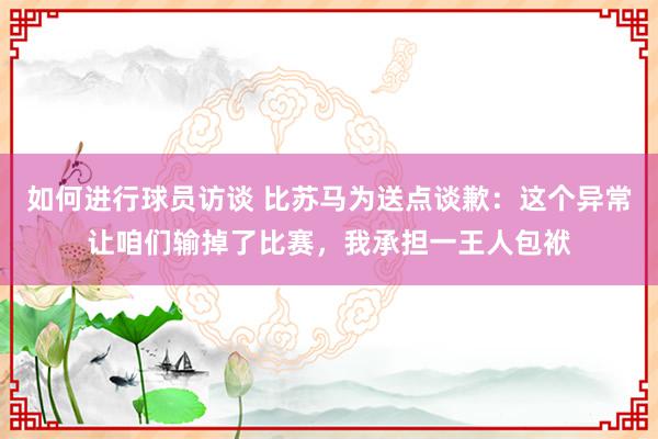 如何进行球员访谈 比苏马为送点谈歉：这个异常让咱们输掉了比赛，我承担一王人包袱