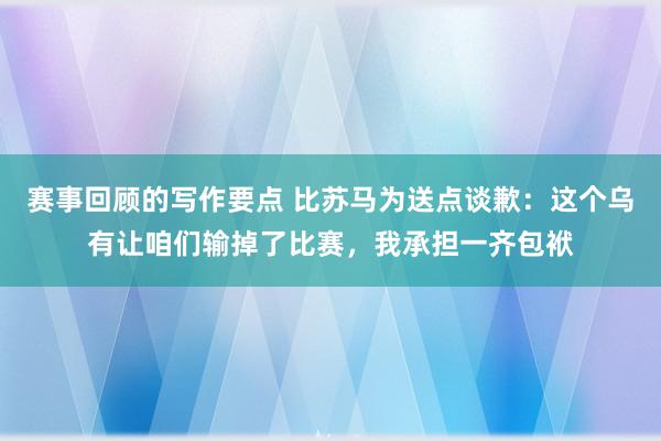 赛事回顾的写作要点 比苏马为送点谈歉：这个乌有让咱们输掉了比赛，我承担一齐包袱