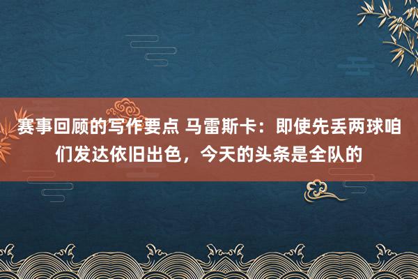 赛事回顾的写作要点 马雷斯卡：即使先丢两球咱们发达依旧出色，今天的头条是全队的