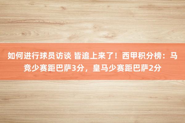 如何进行球员访谈 皆追上来了！西甲积分榜：马竞少赛距巴萨3分，皇马少赛距巴萨2分