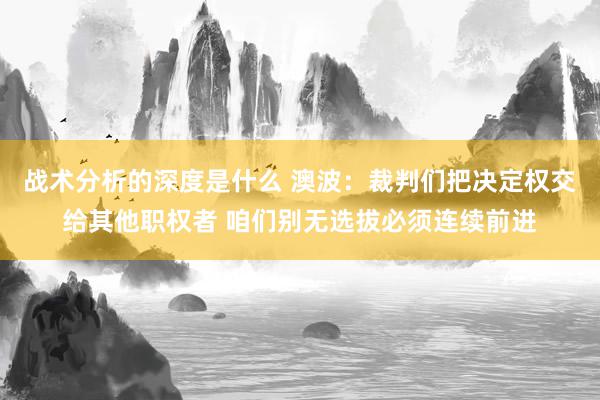 战术分析的深度是什么 澳波：裁判们把决定权交给其他职权者 咱们别无选拔必须连续前进