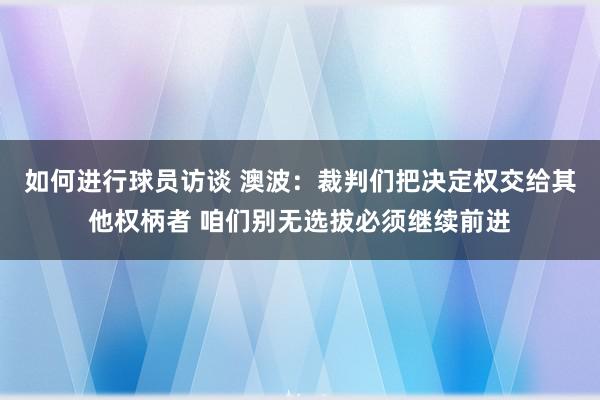 如何进行球员访谈 澳波：裁判们把决定权交给其他权柄者 咱们别无选拔必须继续前进