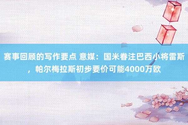 赛事回顾的写作要点 意媒：国米眷注巴西小将雷斯，帕尔梅拉斯初步要价可能4000万欧