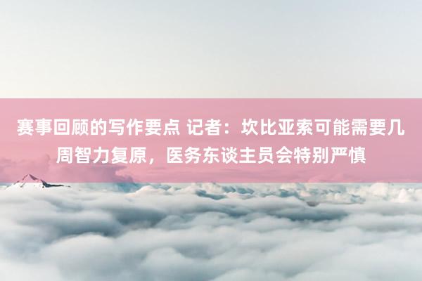 赛事回顾的写作要点 记者：坎比亚索可能需要几周智力复原，医务东谈主员会特别严慎