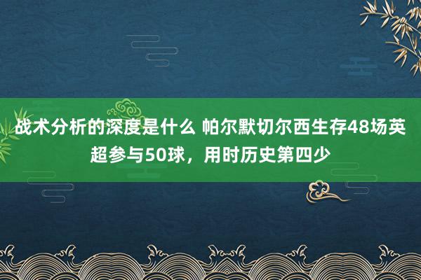 战术分析的深度是什么 帕尔默切尔西生存48场英超参与50球，用时历史第四少