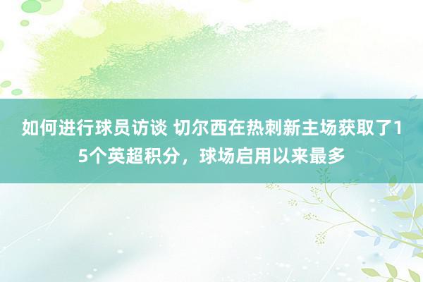 如何进行球员访谈 切尔西在热刺新主场获取了15个英超积分，球场启用以来最多