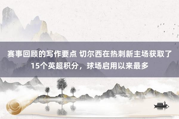 赛事回顾的写作要点 切尔西在热刺新主场获取了15个英超积分，球场启用以来最多