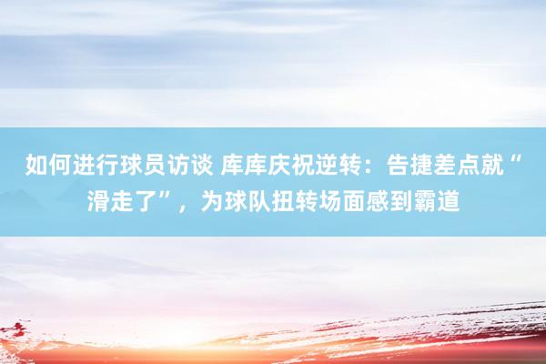 如何进行球员访谈 库库庆祝逆转：告捷差点就“滑走了”，为球队扭转场面感到霸道