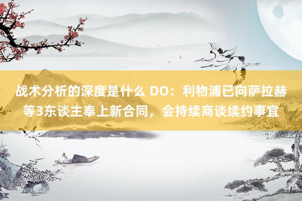 战术分析的深度是什么 DO：利物浦已向萨拉赫等3东谈主奉上新合同，会持续商谈续约事宜