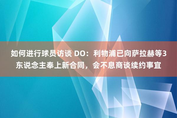 如何进行球员访谈 DO：利物浦已向萨拉赫等3东说念主奉上新合同，会不息商谈续约事宜