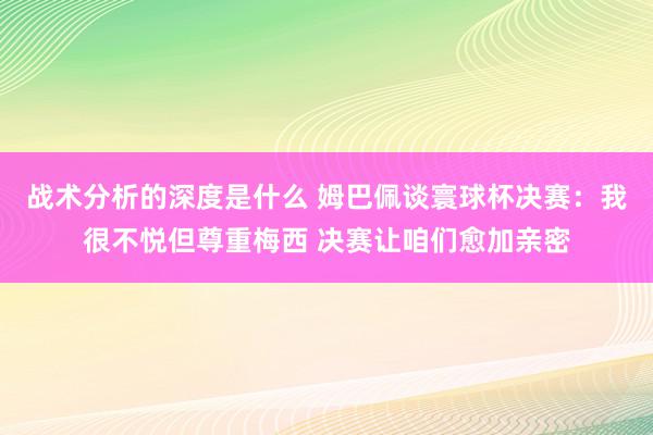 战术分析的深度是什么 姆巴佩谈寰球杯决赛：我很不悦但尊重梅西 决赛让咱们愈加亲密