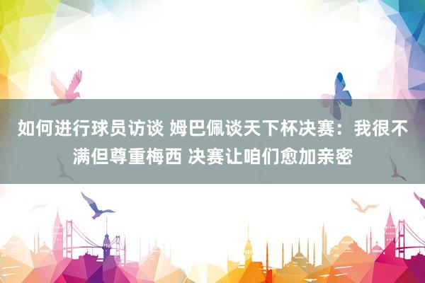 如何进行球员访谈 姆巴佩谈天下杯决赛：我很不满但尊重梅西 决赛让咱们愈加亲密