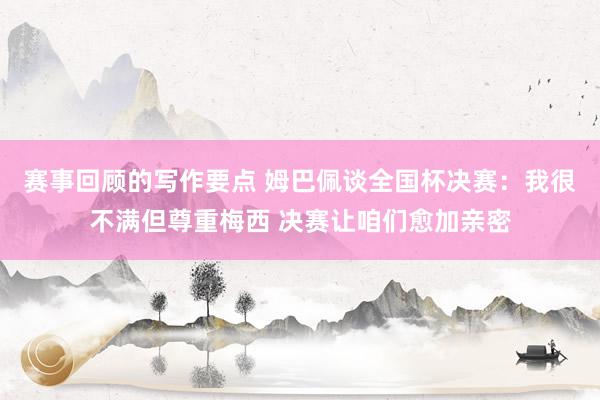 赛事回顾的写作要点 姆巴佩谈全国杯决赛：我很不满但尊重梅西 决赛让咱们愈加亲密