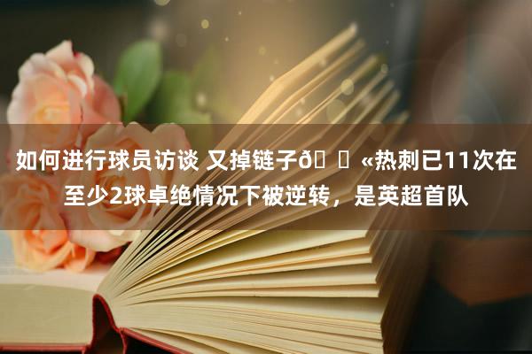 如何进行球员访谈 又掉链子😫热刺已11次在至少2球卓绝情况下被逆转，是英超首队