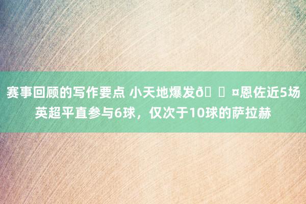 赛事回顾的写作要点 小天地爆发😤恩佐近5场英超平直参与6球，仅次于10球的萨拉赫