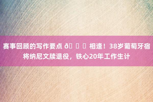 赛事回顾的写作要点 👋相逢！38岁葡萄牙宿将纳尼文牍退役，铁心20年工作生计