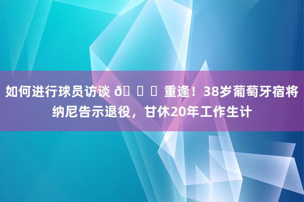 如何进行球员访谈 👋重逢！38岁葡萄牙宿将纳尼告示退役，甘休20年工作生计