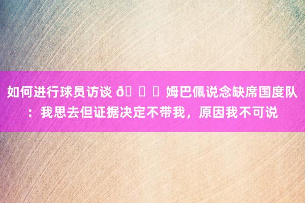 如何进行球员访谈 👀姆巴佩说念缺席国度队：我思去但证据决定不带我，原因我不可说