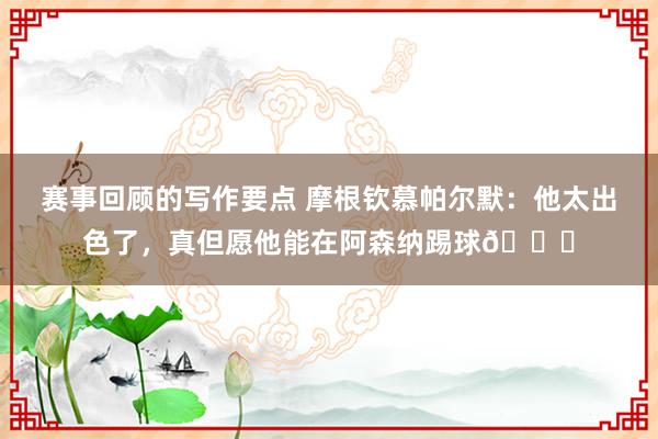 赛事回顾的写作要点 摩根钦慕帕尔默：他太出色了，真但愿他能在阿森纳踢球👍