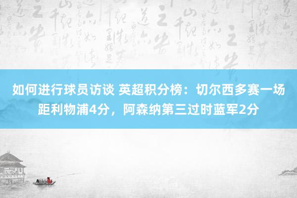 如何进行球员访谈 英超积分榜：切尔西多赛一场距利物浦4分，阿森纳第三过时蓝军2分