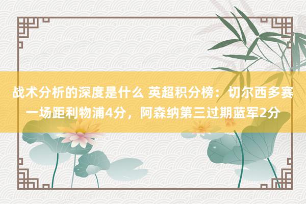 战术分析的深度是什么 英超积分榜：切尔西多赛一场距利物浦4分，阿森纳第三过期蓝军2分