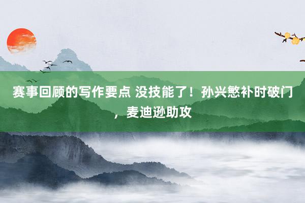 赛事回顾的写作要点 没技能了！孙兴慜补时破门，麦迪逊助攻