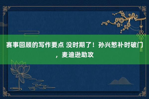 赛事回顾的写作要点 没时期了！孙兴慜补时破门，麦迪逊助攻