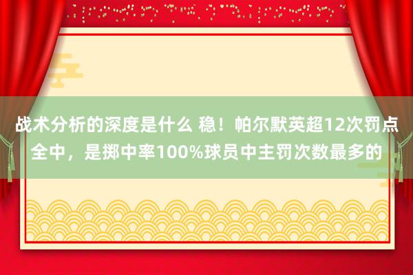 战术分析的深度是什么 稳！帕尔默英超12次罚点全中，是掷中率100%球员中主罚次数最多的