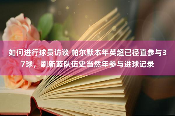 如何进行球员访谈 帕尔默本年英超已径直参与37球，刷新蓝队伍史当然年参与进球记录