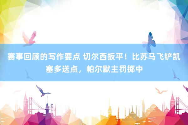 赛事回顾的写作要点 切尔西扳平！比苏马飞铲凯塞多送点，帕尔默主罚掷中