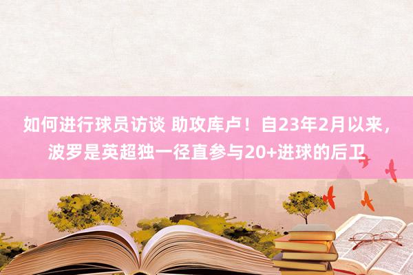 如何进行球员访谈 助攻库卢！自23年2月以来，波罗是英超独一径直参与20+进球的后卫