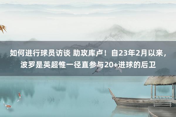 如何进行球员访谈 助攻库卢！自23年2月以来，波罗是英超惟一径直参与20+进球的后卫