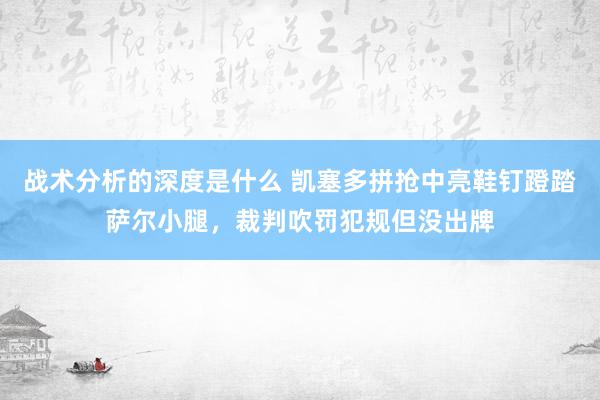 战术分析的深度是什么 凯塞多拼抢中亮鞋钉蹬踏萨尔小腿，裁判吹罚犯规但没出牌