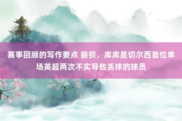 赛事回顾的写作要点 狼狈，库库是切尔西首位单场英超两次不实导致丢球的球员