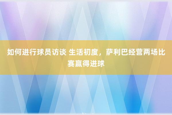 如何进行球员访谈 生活初度，萨利巴经营两场比赛赢得进球