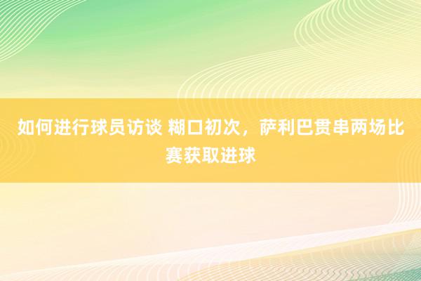 如何进行球员访谈 糊口初次，萨利巴贯串两场比赛获取进球