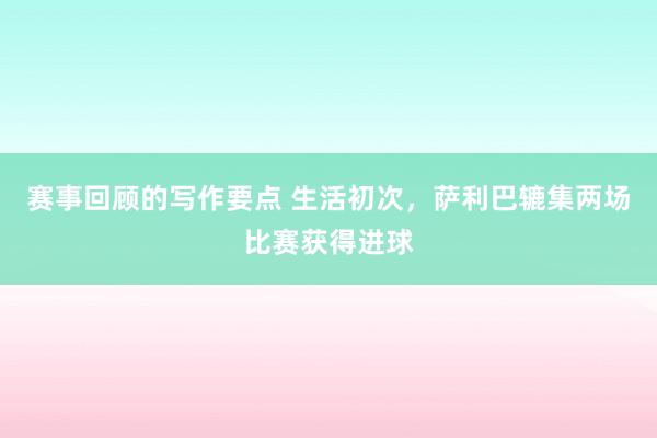 赛事回顾的写作要点 生活初次，萨利巴辘集两场比赛获得进球