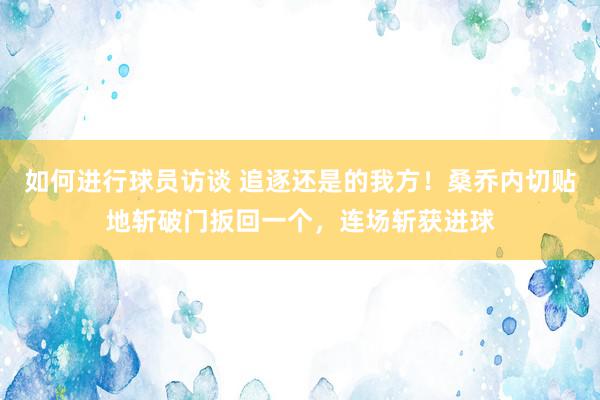 如何进行球员访谈 追逐还是的我方！桑乔内切贴地斩破门扳回一个，连场斩获进球