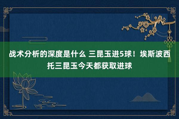 战术分析的深度是什么 三昆玉进5球！埃斯波西托三昆玉今天都获取进球