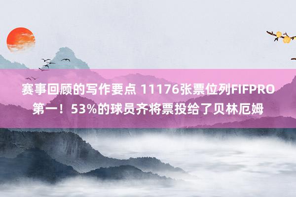 赛事回顾的写作要点 11176张票位列FIFPRO第一！53%的球员齐将票投给了贝林厄姆