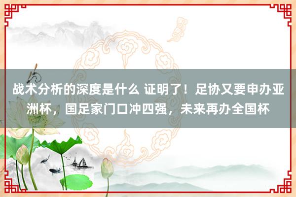 战术分析的深度是什么 证明了！足协又要申办亚洲杯，国足家门口冲四强，未来再办全国杯